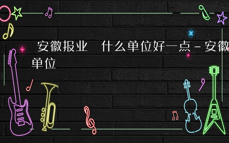 安徽报业 什么单位好一点-安徽报业 什么单位